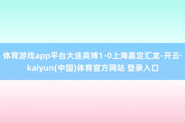 体育游戏app平台大连英博1-0上海嘉定汇龙-开云·kaiyun(中国)体育官方网站 登录入口