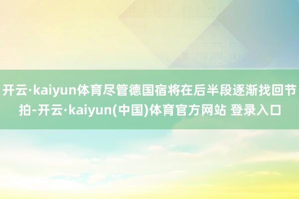 开云·kaiyun体育尽管德国宿将在后半段逐渐找回节拍-开云·kaiyun(中国)体育官方网站 登录入口