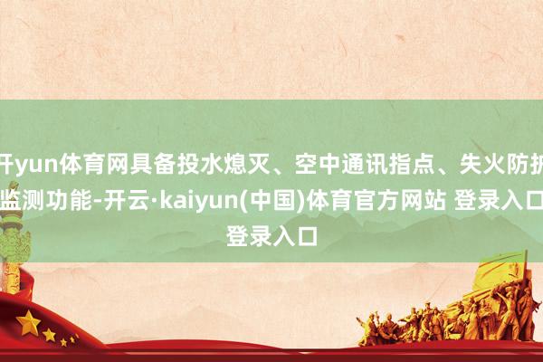 开yun体育网具备投水熄灭、空中通讯指点、失火防护监测功能-开云·kaiyun(中国)体育官方网站 登录入口