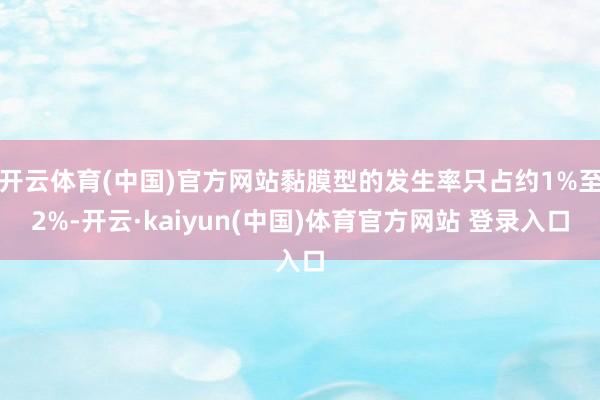 开云体育(中国)官方网站黏膜型的发生率只占约1%至2%-开云·kaiyun(中国)体育官方网站 登录入口