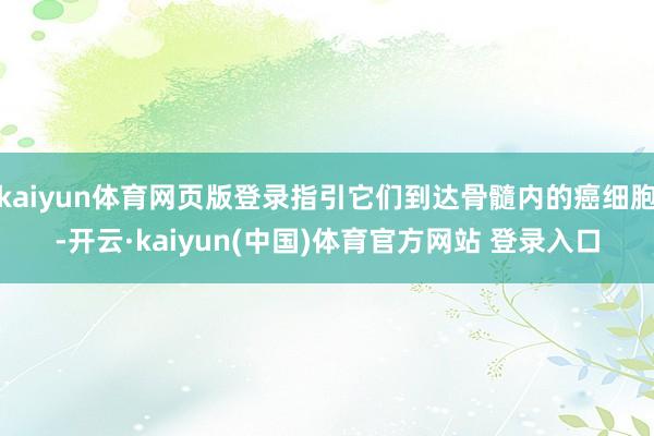 kaiyun体育网页版登录指引它们到达骨髓内的癌细胞-开云·kaiyun(中国)体育官方网站 登录入口