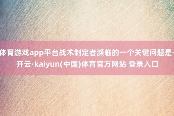 体育游戏app平台战术制定者濒临的一个关键问题是-开云·kaiyun(中国)体育官方网站 登录入口