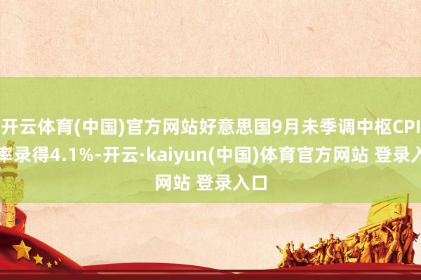 开云体育(中国)官方网站好意思国9月未季调中枢CPI年率录得4.1%-开云·kaiyun(中国)体育官方网站 登录入口