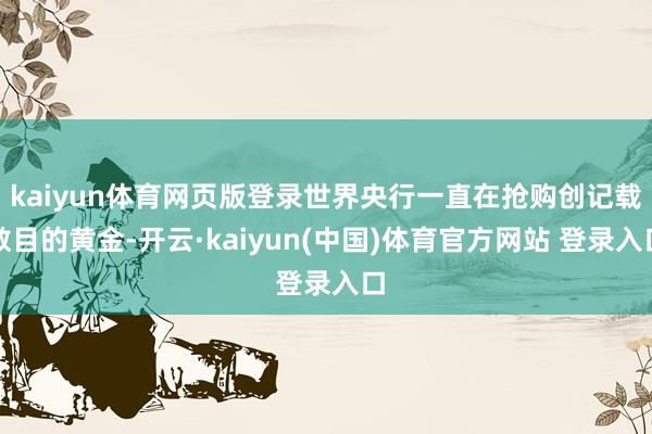 kaiyun体育网页版登录世界央行一直在抢购创记载数目的黄金-开云·kaiyun(中国)体育官方网站 登录入口