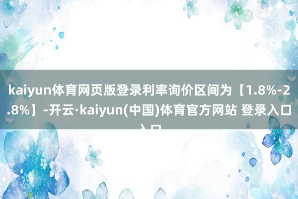 kaiyun体育网页版登录利率询价区间为【1.8%-2.8%】-开云·kaiyun(中国)体育官方网站 登录入口