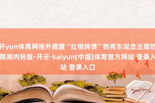 开yun体育网格外提醒“红相转债”抓有东说念主堤防在限期内转股-开云·kaiyun(中国)体育官方网站 登录入口