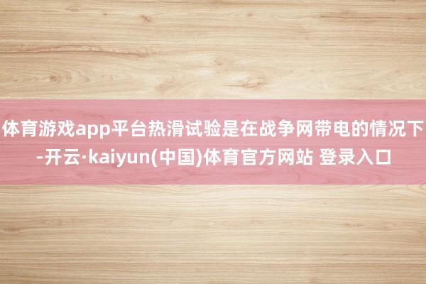 体育游戏app平台　　热滑试验是在战争网带电的情况下-开云·kaiyun(中国)体育官方网站 登录入口