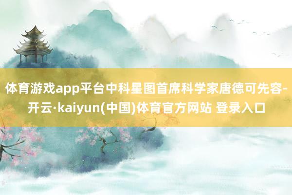 体育游戏app平台　　中科星图首席科学家唐德可先容-开云·kaiyun(中国)体育官方网站 登录入口