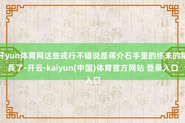 开yun体育网这些戎行不错说是蒋介石手里的终末的精兵了-开云·kaiyun(中国)体育官方网站 登录入口