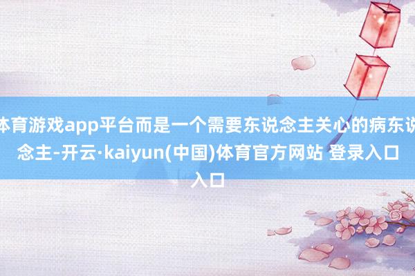 体育游戏app平台而是一个需要东说念主关心的病东说念主-开云·kaiyun(中国)体育官方网站 登录入口