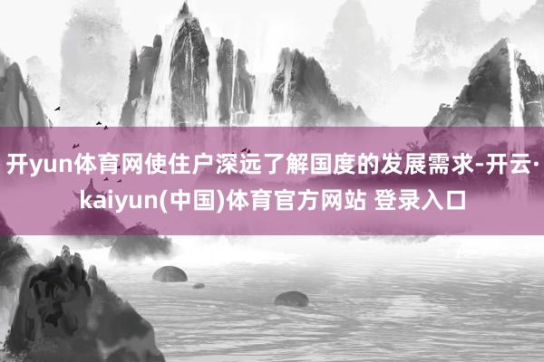 开yun体育网使住户深远了解国度的发展需求-开云·kaiyun(中国)体育官方网站 登录入口