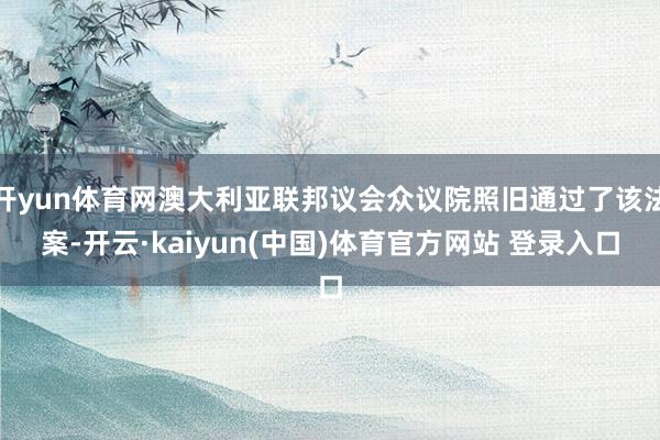 开yun体育网澳大利亚联邦议会众议院照旧通过了该法案-开云·kaiyun(中国)体育官方网站 登录入口