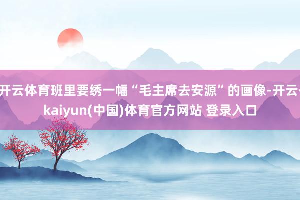 开云体育班里要绣一幅“毛主席去安源”的画像-开云·kaiyun(中国)体育官方网站 登录入口