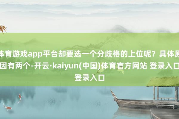 体育游戏app平台却要选一个分歧格的上位呢？具体原因有两个-开云·kaiyun(中国)体育官方网站 登录入口