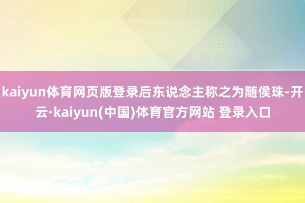 kaiyun体育网页版登录后东说念主称之为随侯珠-开云·kaiyun(中国)体育官方网站 登录入口