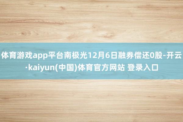 体育游戏app平台南极光12月6日融券偿还0股-开云·kaiyun(中国)体育官方网站 登录入口