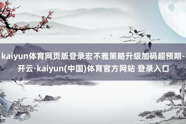 kaiyun体育网页版登录宏不雅策略升级加码超预期-开云·kaiyun(中国)体育官方网站 登录入口