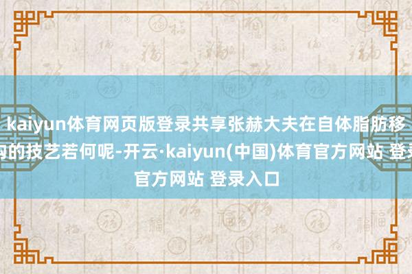 kaiyun体育网页版登录共享张赫大夫在自体脂肪移植鸿沟的技艺若何呢-开云·kaiyun(中国)体育官方网站 登录入口