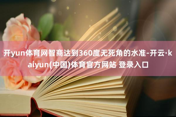 开yun体育网智商达到360度无死角的水准-开云·kaiyun(中国)体育官方网站 登录入口