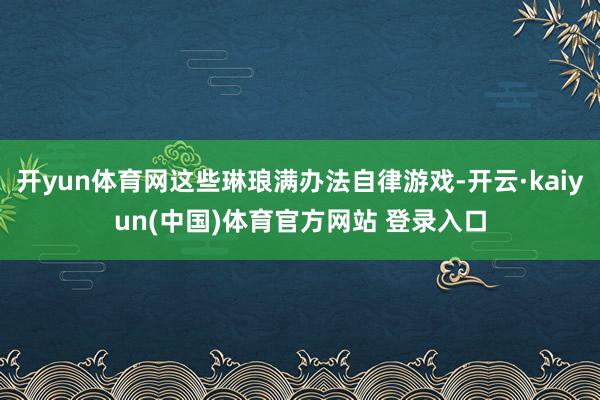 开yun体育网这些琳琅满办法自律游戏-开云·kaiyun(中国)体育官方网站 登录入口