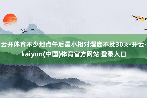 云开体育不少地点午后最小相对湿度不及30%-开云·kaiyun(中国)体育官方网站 登录入口