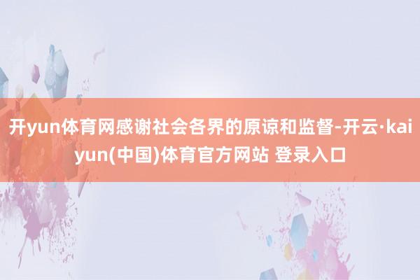 开yun体育网感谢社会各界的原谅和监督-开云·kaiyun(中国)体育官方网站 登录入口